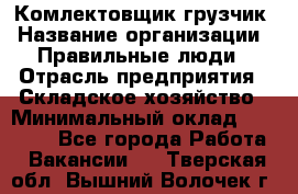Комлектовщик-грузчик › Название организации ­ Правильные люди › Отрасль предприятия ­ Складское хозяйство › Минимальный оклад ­ 24 000 - Все города Работа » Вакансии   . Тверская обл.,Вышний Волочек г.